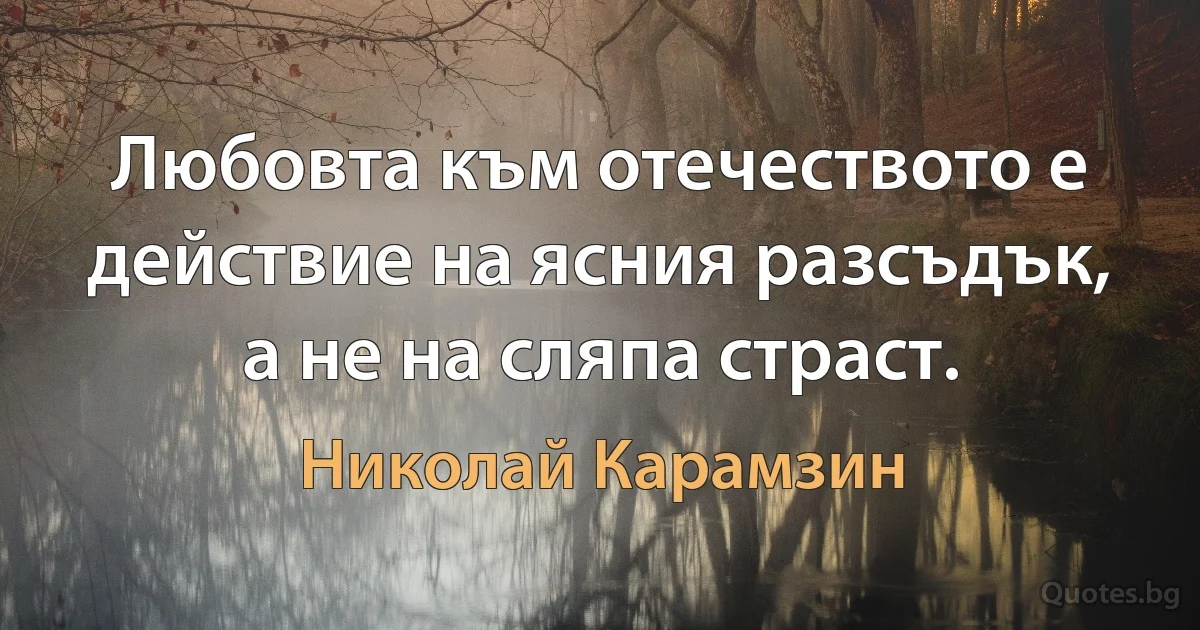 Любовта към отечеството е действие на ясния разсъдък, а не на сляпа страст. (Николай Карамзин)