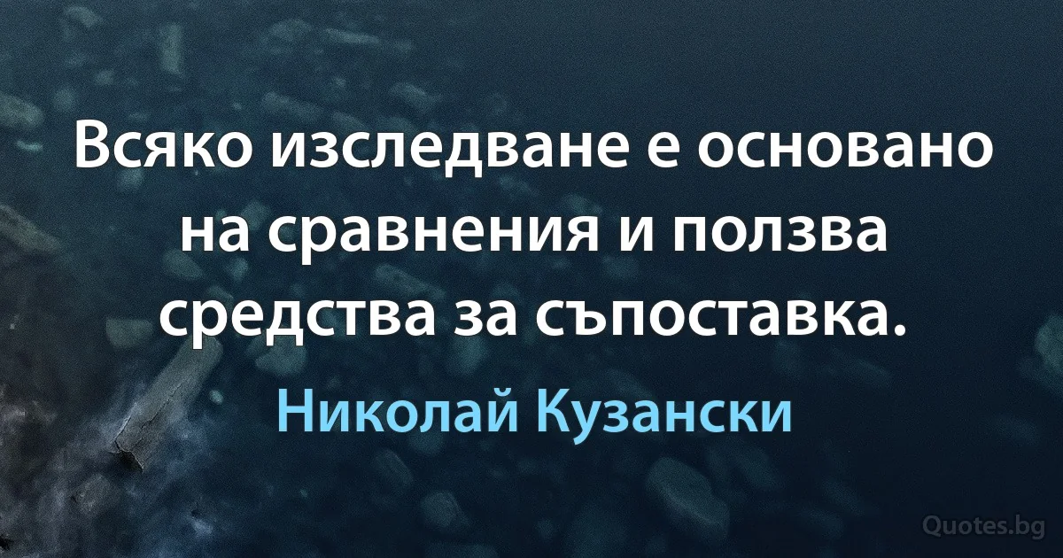 Всяко изследване е основано на сравнения и ползва средства за съпоставка. (Николай Кузански)