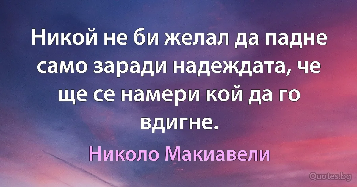 Никой не би желал да падне само заради надеждата, че ще се намери кой да го вдигне. (Николо Макиавели)