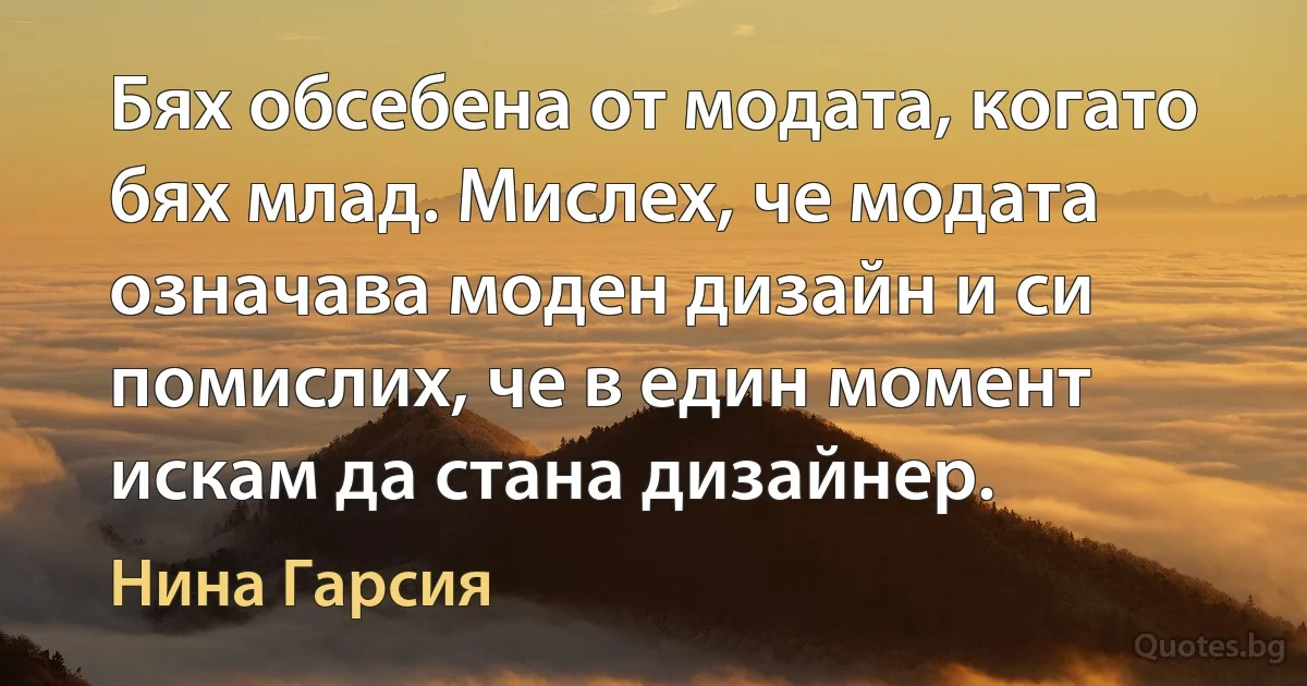 Бях обсебена от модата, когато бях млад. Мислех, че модата означава моден дизайн и си помислих, че в един момент искам да стана дизайнер. (Нина Гарсия)