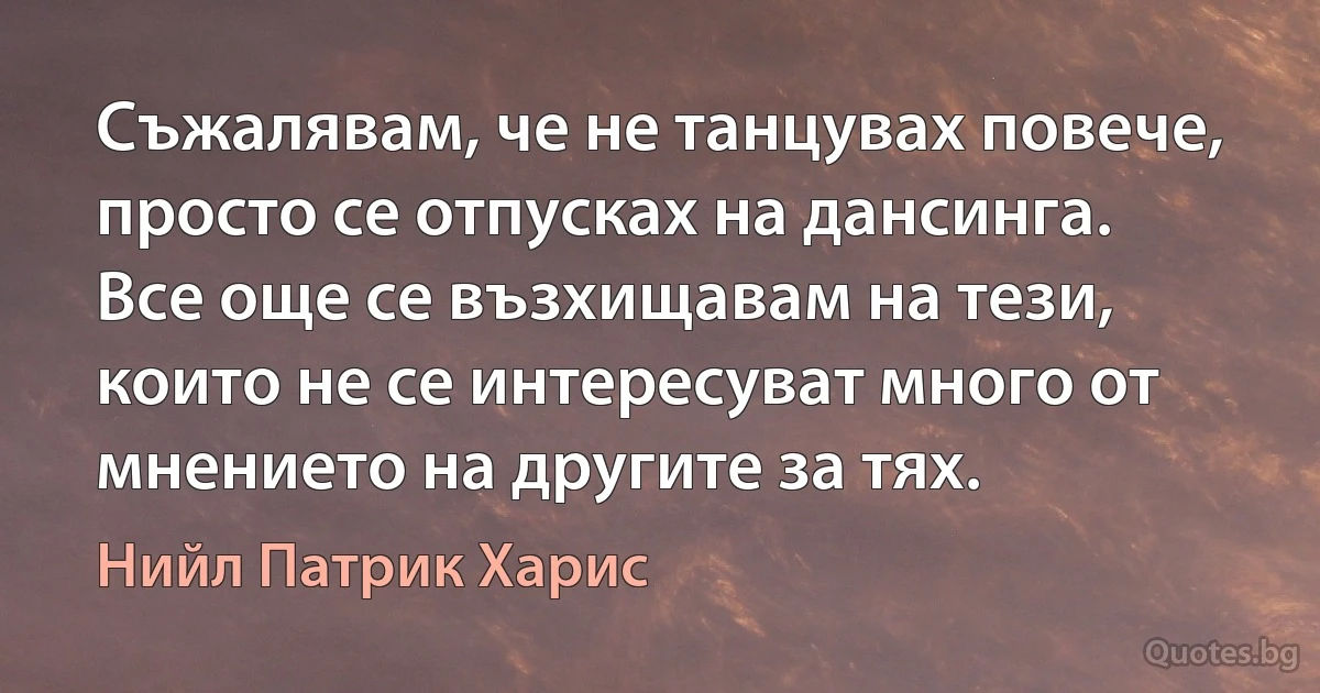 Съжалявам, че не танцувах повече, просто се отпусках на дансинга. Все още се възхищавам на тези, които не се интересуват много от мнението на другите за тях. (Нийл Патрик Харис)