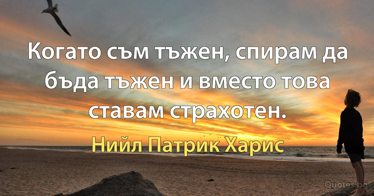 Когато съм тъжен, спирам да бъда тъжен и вместо това ставам страхотен. (Нийл Патрик Харис)