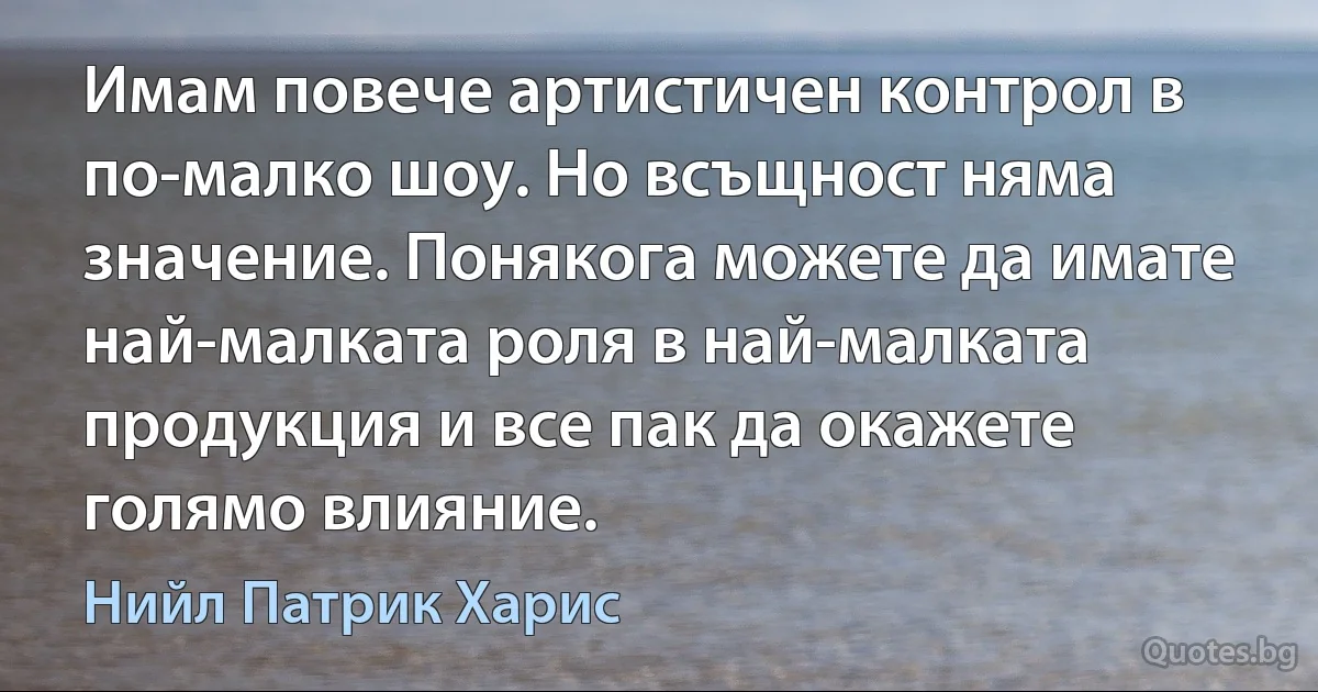 Имам повече артистичен контрол в по-малко шоу. Но всъщност няма значение. Понякога можете да имате най-малката роля в най-малката продукция и все пак да окажете голямо влияние. (Нийл Патрик Харис)