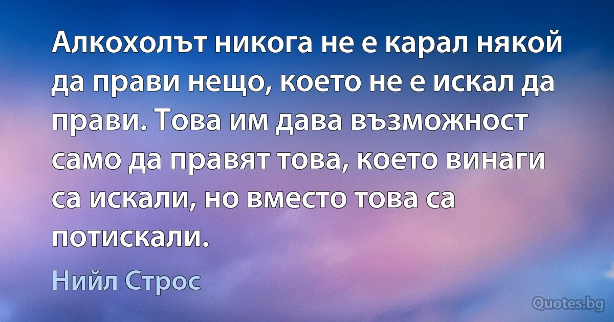 Алкохолът никога не е карал някой да прави нещо, което не е искал да прави. Това им дава възможност само да правят това, което винаги са искали, но вместо това са потискали. (Нийл Строс)