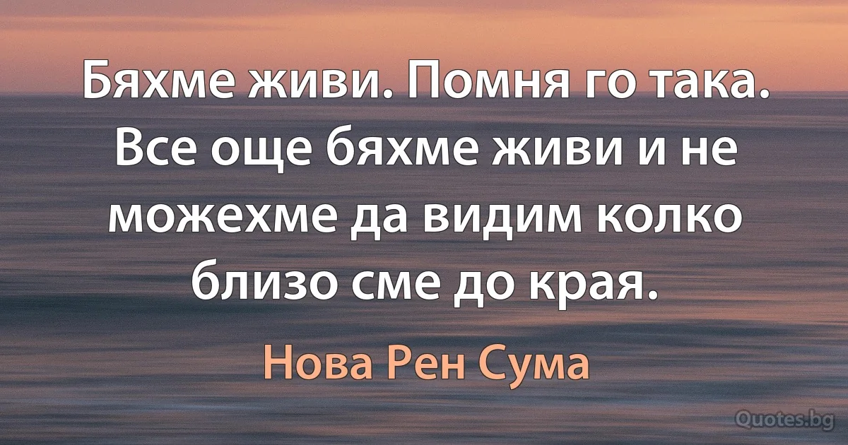 Бяхме живи. Помня го така. Все още бяхме живи и не можехме да видим колко близо сме до края. (Нова Рен Сума)