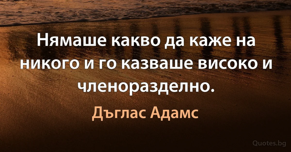Нямаше какво да каже на никого и го казваше високо и членоразделно. (Дъглас Адамс)
