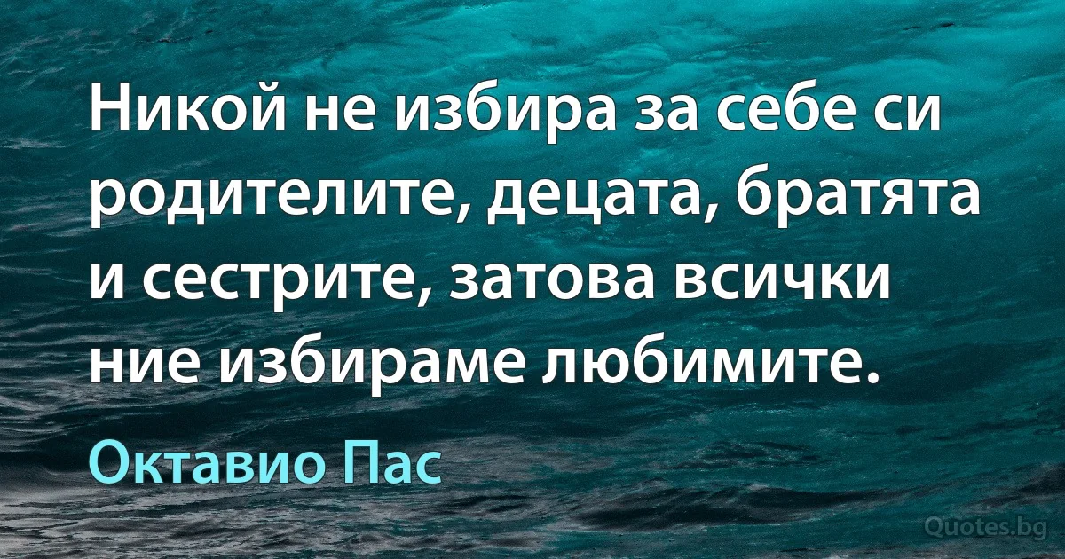 Никой не избира за себе си родителите, децата, братята и сестрите, затова всички ние избираме любимите. (Октавио Пас)