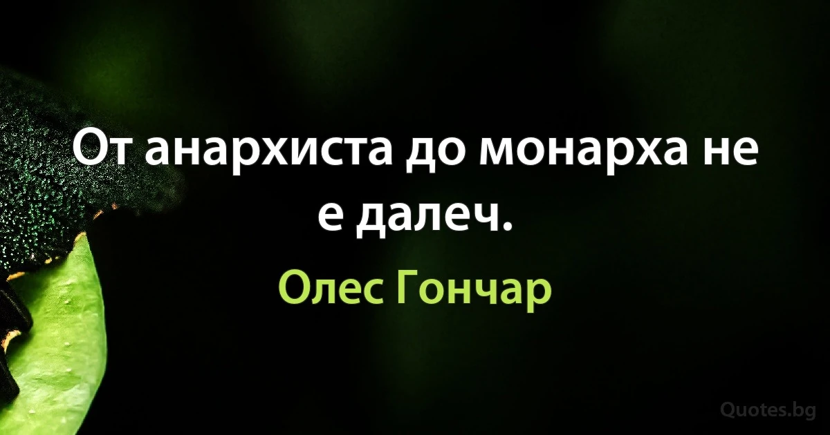 От анархиста до монарха не е далеч. (Олес Гончар)