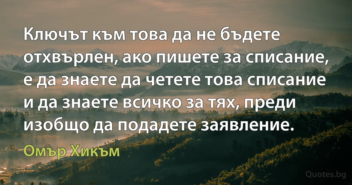 Ключът към това да не бъдете отхвърлен, ако пишете за списание, е да знаете да четете това списание и да знаете всичко за тях, преди изобщо да подадете заявление. (Омър Хикъм)