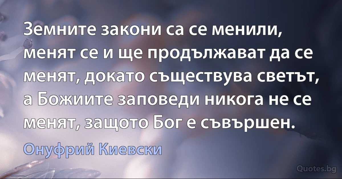 Земните закони са се менили, менят се и ще продължават да се менят, докато съществува светът, а Божиите заповеди никога не се менят, защото Бог е съвършен. (Онуфрий Киевски)