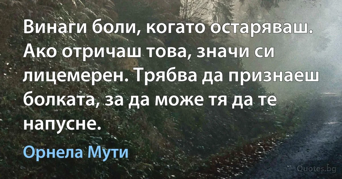 Винаги боли, когато остаряваш. Ако отричаш това, значи си лицемерен. Трябва да признаеш болката, за да може тя да те напусне. (Орнела Мути)