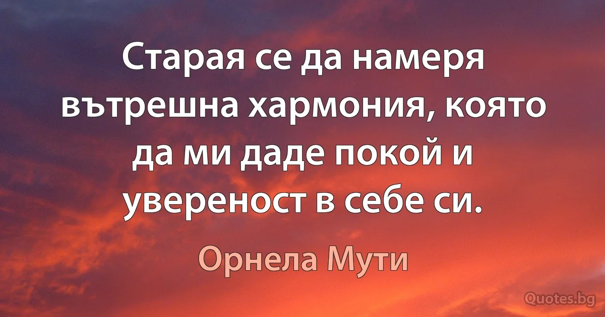 Старая се да намеря вътрешна хармония, която да ми даде покой и увереност в себе си. (Орнела Мути)