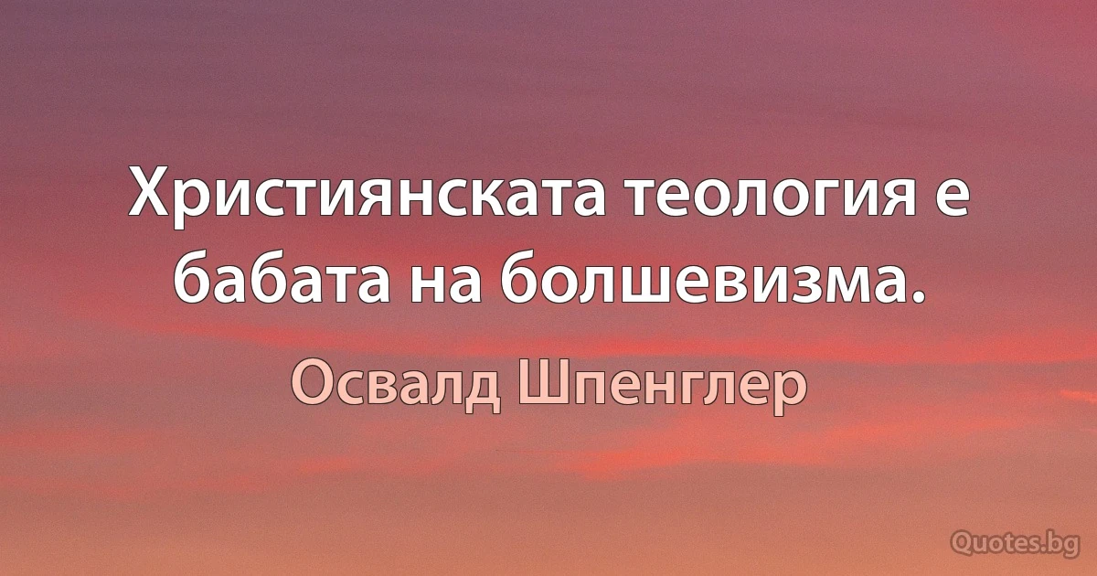 Християнската теология е бабата на болшевизма. (Освалд Шпенглер)