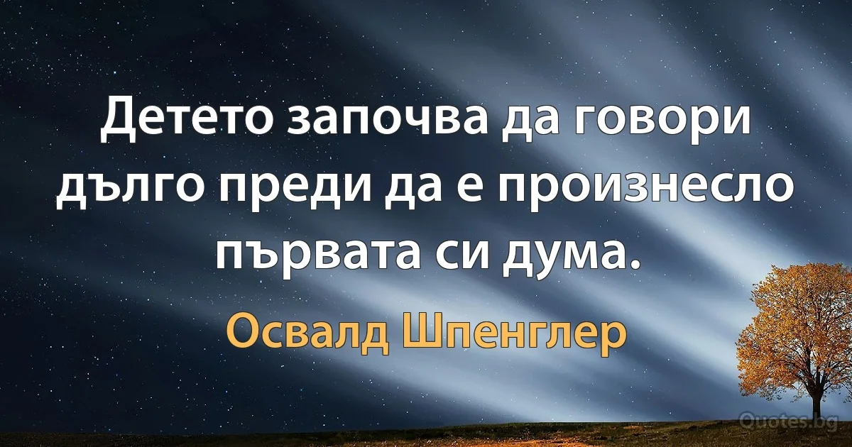 Детето започва да говори дълго преди да е произнесло първата си дума. (Освалд Шпенглер)