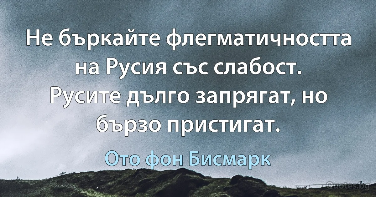 Не бъркайте флегматичността на Русия със слабост. Русите дълго запрягат, но бързо пристигат. (Ото фон Бисмарк)