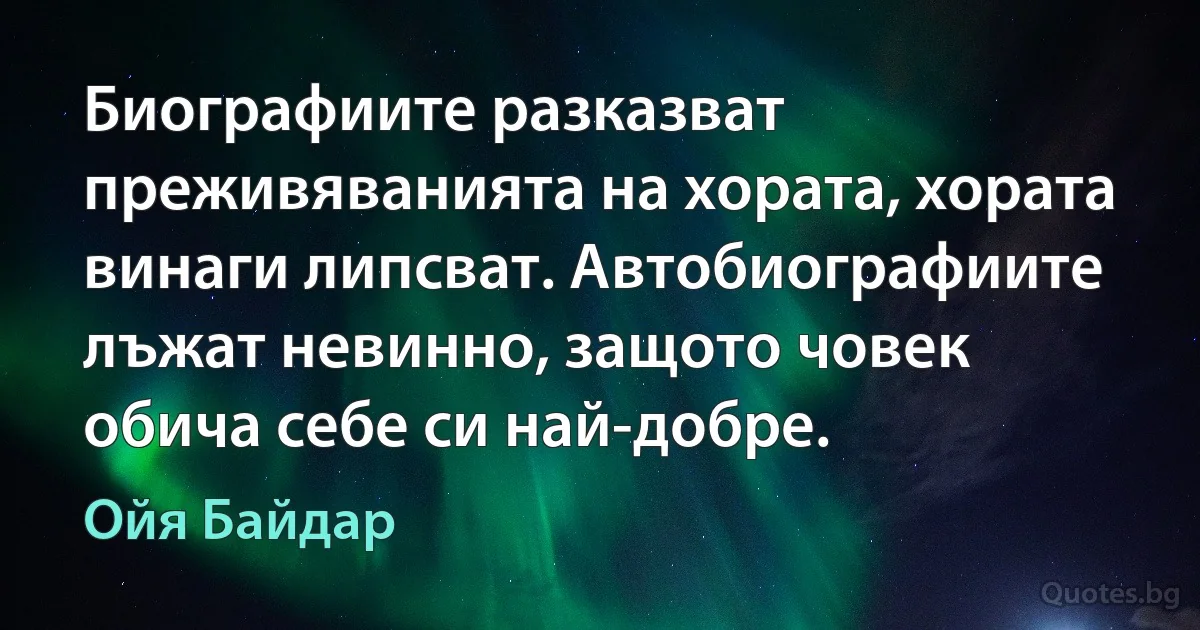 Биографиите разказват преживяванията на хората, хората винаги липсват. Автобиографиите лъжат невинно, защото човек обича себе си най-добре. (Ойя Байдар)