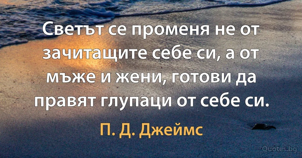 Светът се променя не от зачитащите себе си, а от мъже и жени, готови да правят глупаци от себе си. (П. Д. Джеймс)