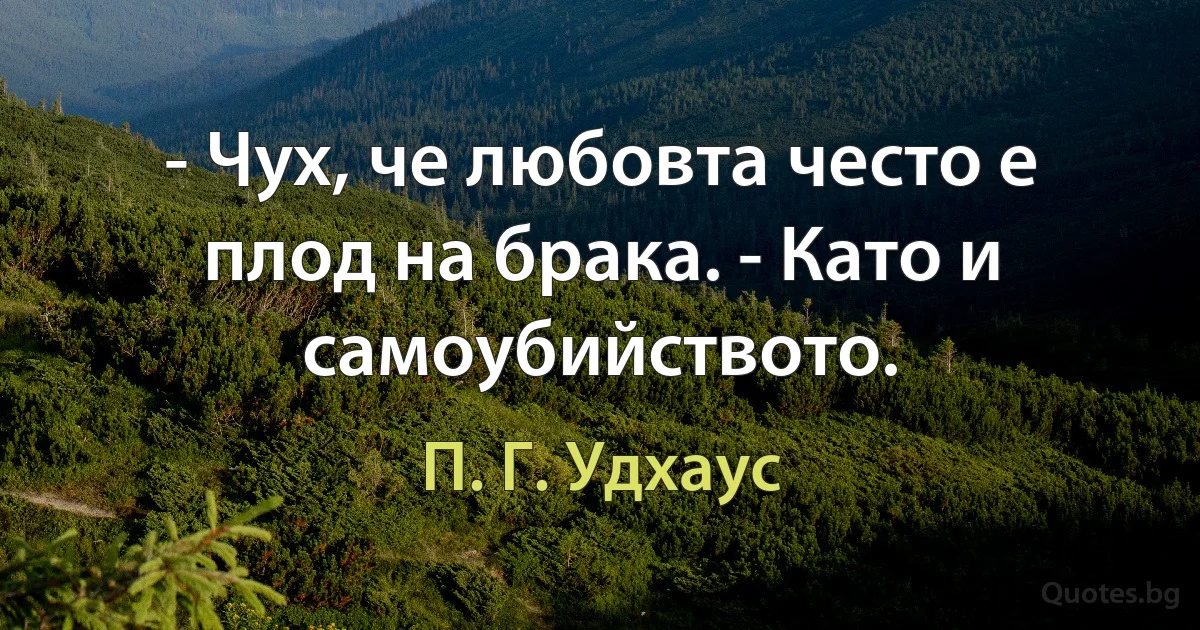 - Чух, че любовта често е плод на брака. - Като и самоубийството. (П. Г. Удхаус)