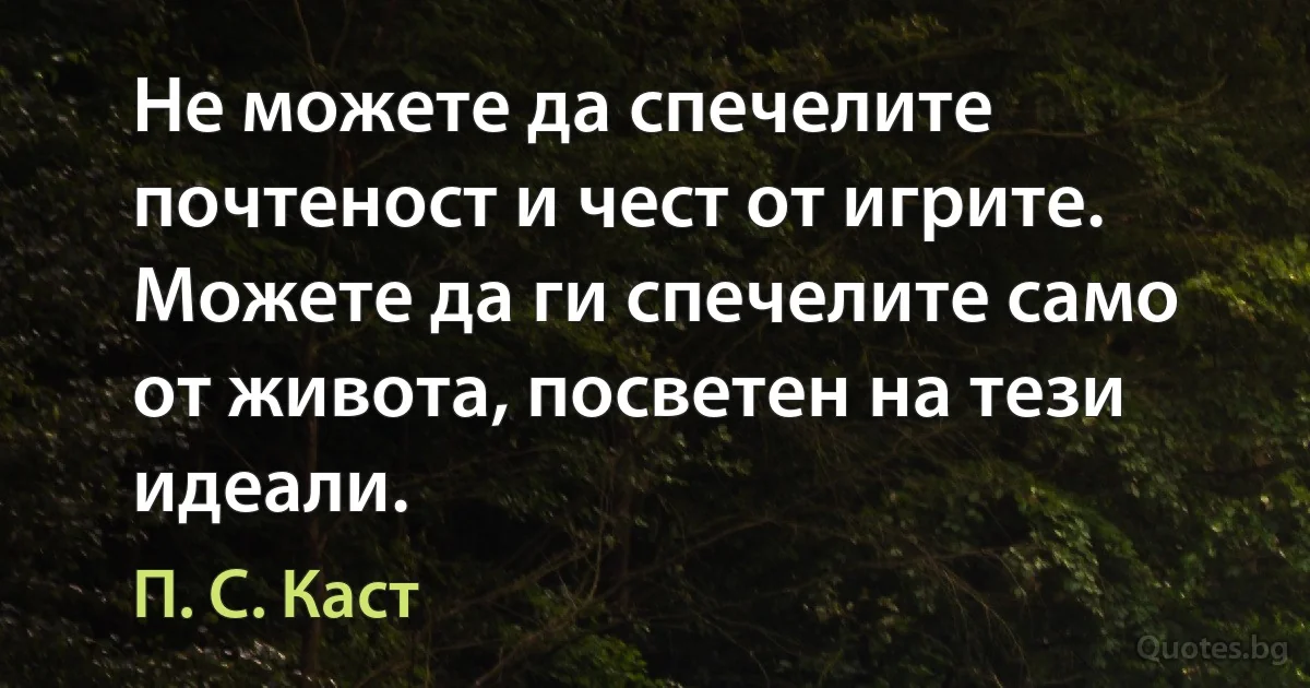 Не можете да спечелите почтеност и чест от игрите. Можете да ги спечелите само от живота, посветен на тези идеали. (П. С. Каст)