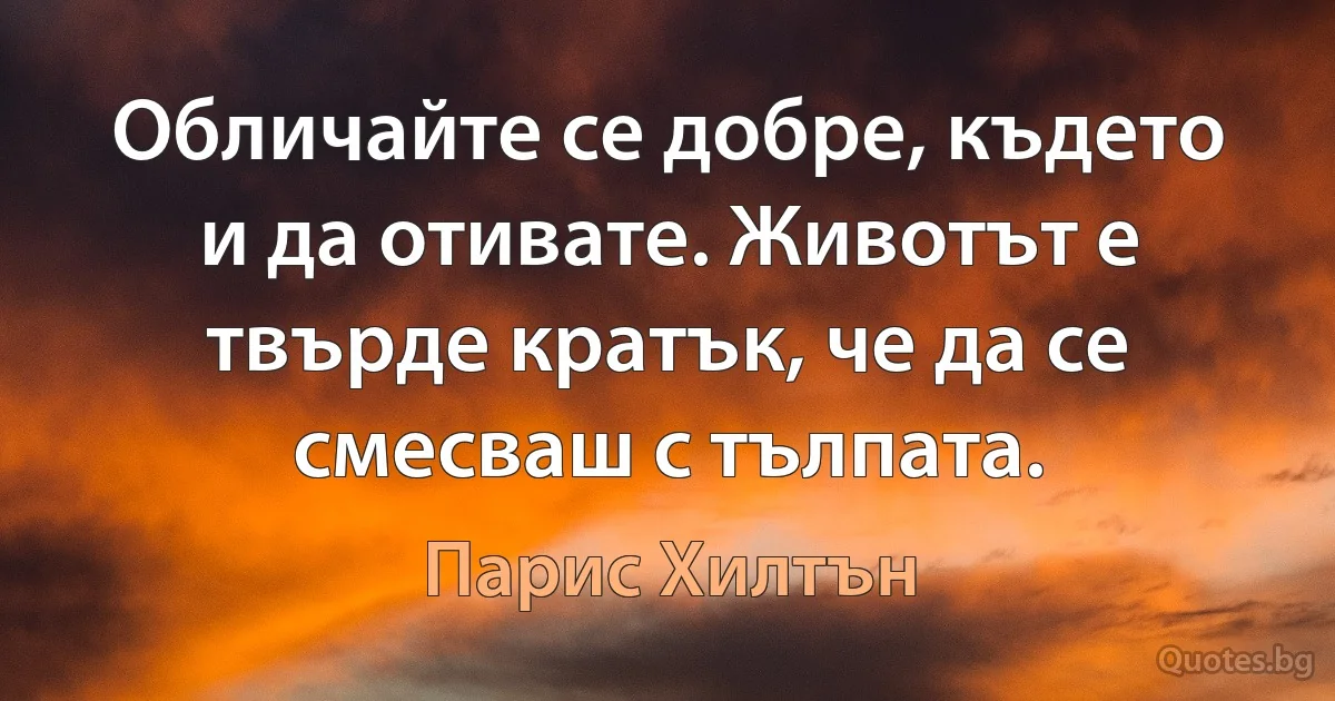 Обличайте се добре, където и да отивате. Животът е твърде кратък, че да се смесваш с тълпата. (Парис Хилтън)