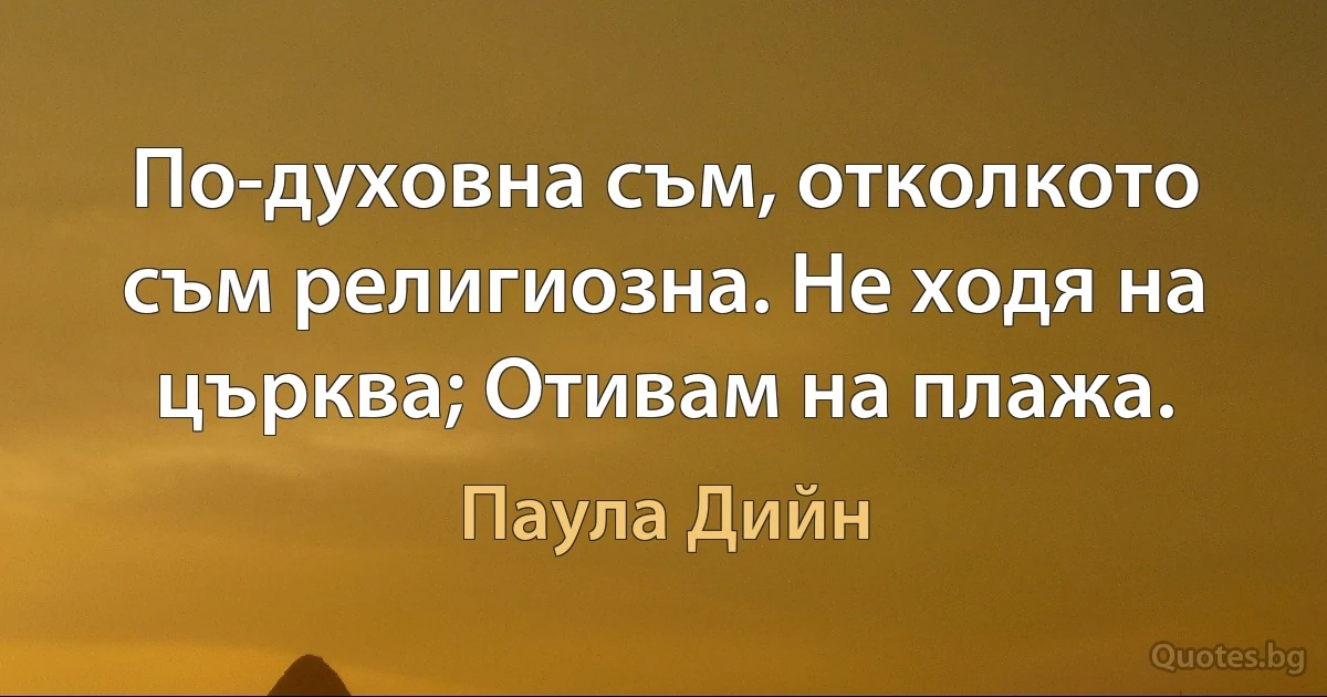 По-духовна съм, отколкото съм религиозна. Не ходя на църква; Отивам на плажа. (Паула Дийн)