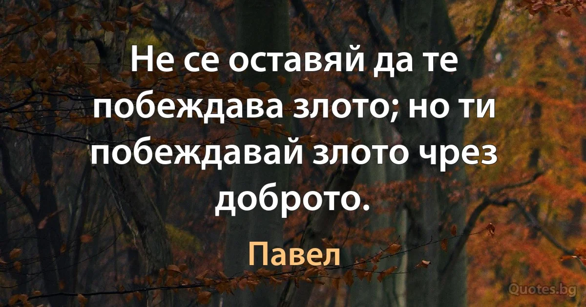 Не се оставяй да те побеждава злото; но ти побеждавай злото чрез доброто. (Павел)