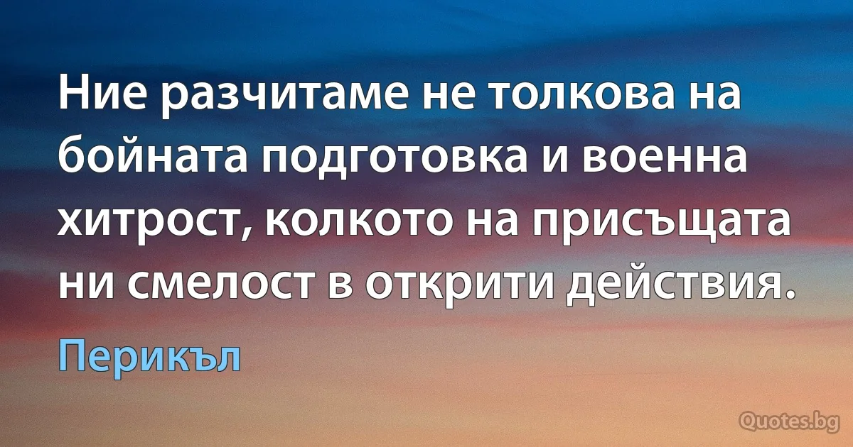 Ние разчитаме не толкова на бойната подготовка и военна хитрост, колкото на присъщата ни смелост в открити действия. (Перикъл)