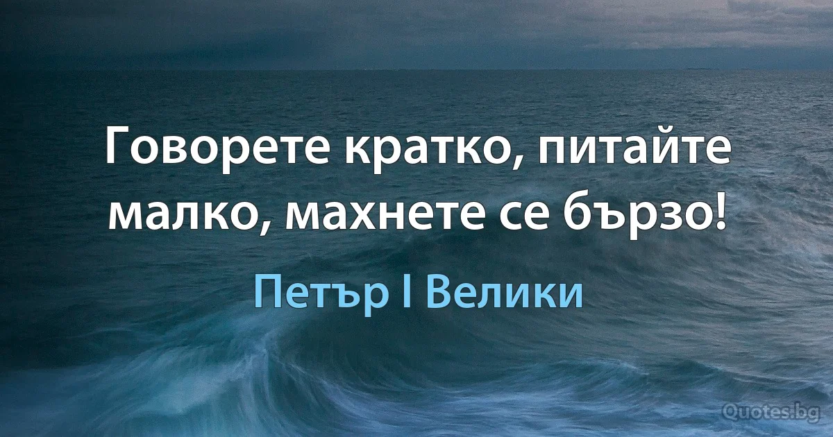 Говорете кратко, питайте малко, махнете се бързо! (Петър I Велики)