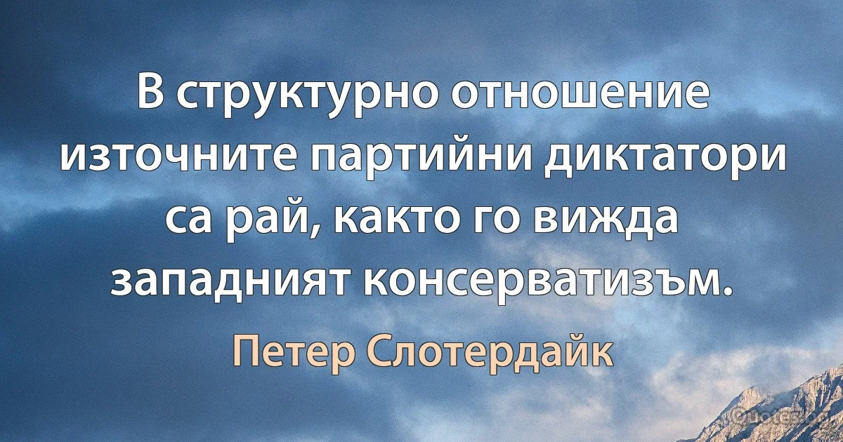 В структурно отношение източните партийни диктатори са рай, както го вижда западният консерватизъм. (Петер Слотердайк)