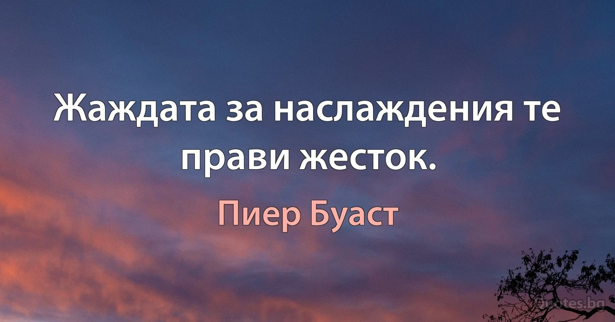 Жаждата за наслаждения те прави жесток. (Пиер Буаст)