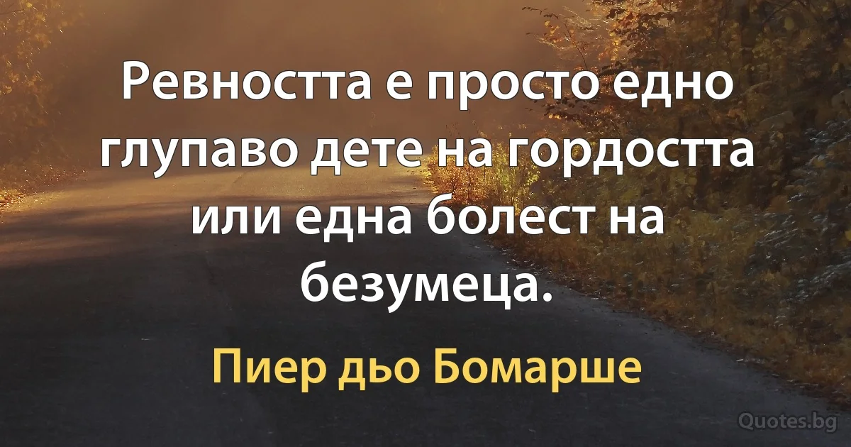 Ревността е просто едно глупаво дете на гордостта или една болест на безумеца. (Пиер дьо Бомарше)