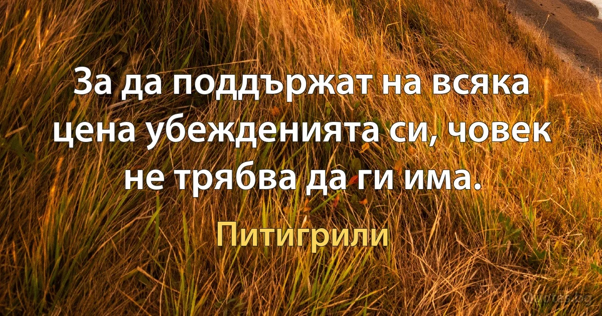 За да поддържат на всяка цена убежденията си, човек не трябва да ги има. (Питигрили)