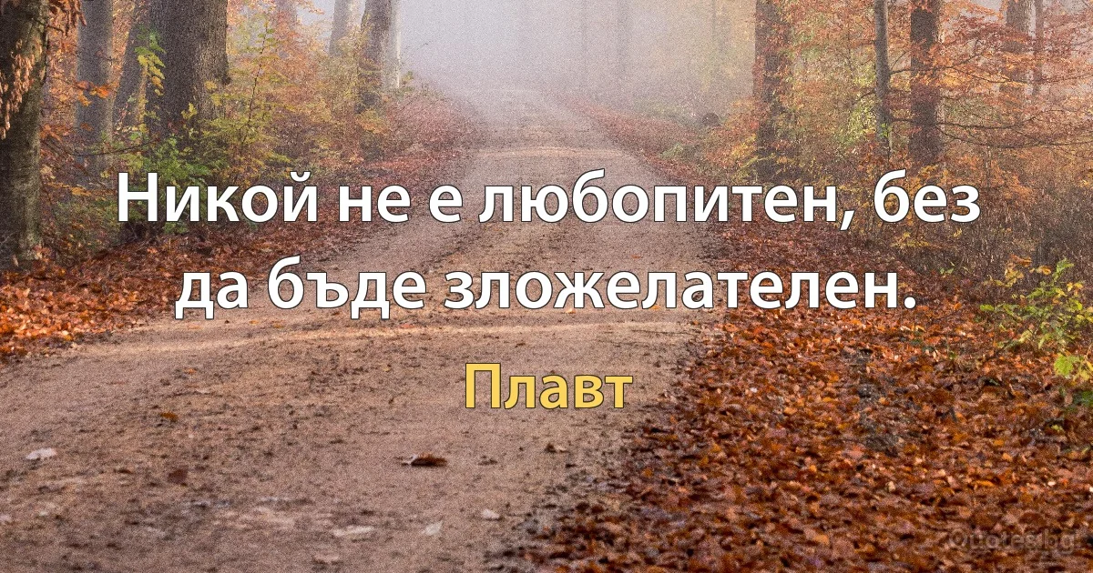 Никой не е любопитен, без да бъде зложелателен. (Плавт)