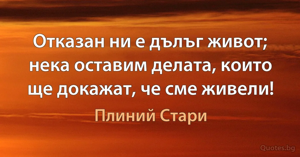 Отказан ни е дълъг живот; нека оставим делата, които ще докажат, че сме живели! (Плиний Стари)