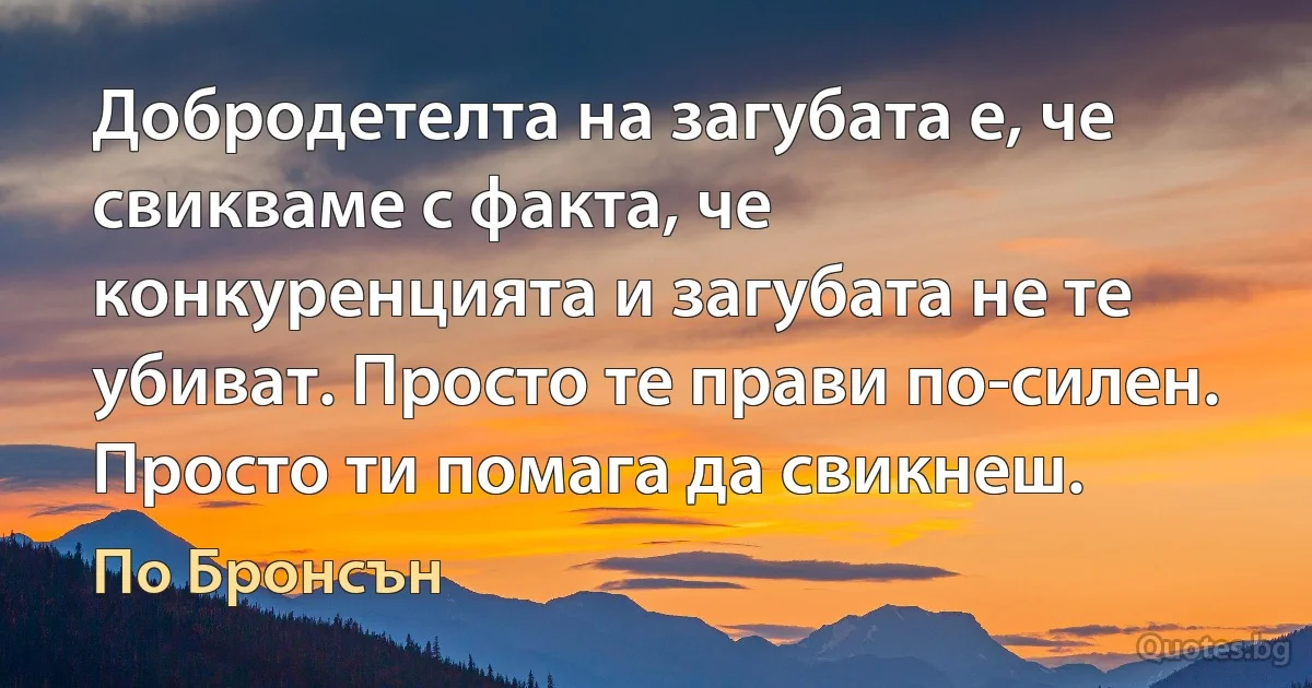 Добродетелта на загубата е, че свикваме с факта, че конкуренцията и загубата не те убиват. Просто те прави по-силен. Просто ти помага да свикнеш. (По Бронсън)