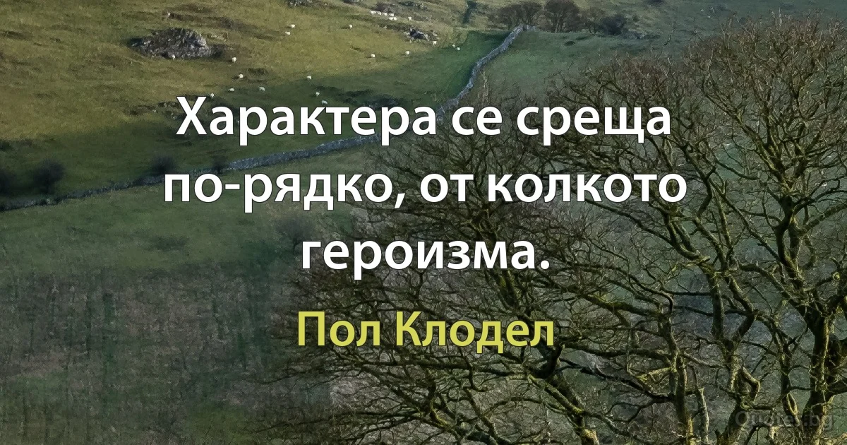 Характера се среща по-рядко, от колкото героизма. (Пол Клодел)