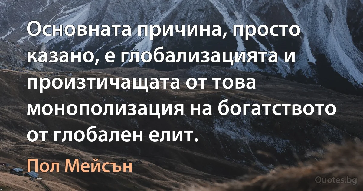 Основната причина, просто казано, е глобализацията и произтичащата от това монополизация на богатството от глобален елит. (Пол Мейсън)