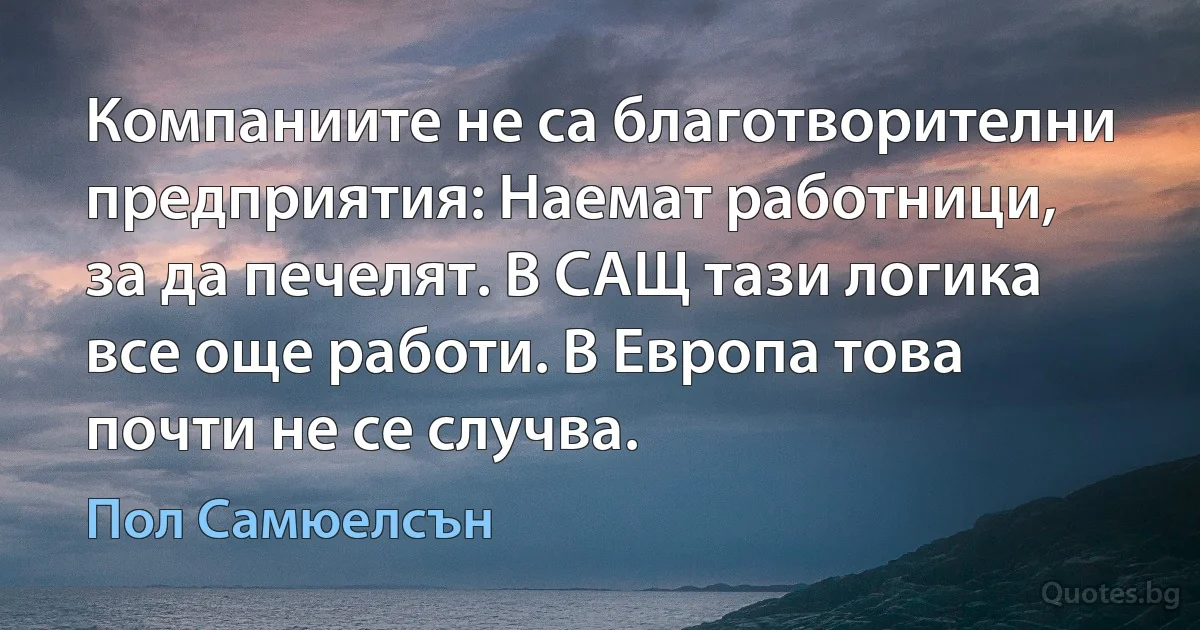 Компаниите не са благотворителни предприятия: Наемат работници, за да печелят. В САЩ тази логика все още работи. В Европа това почти не се случва. (Пол Самюелсън)