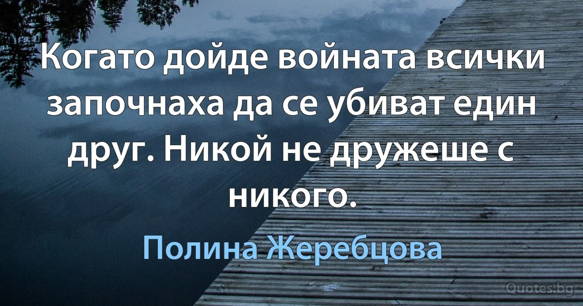 Когато дойде войната всички започнаха да се убиват един друг. Никой не дружеше с никого. (Полина Жеребцова)