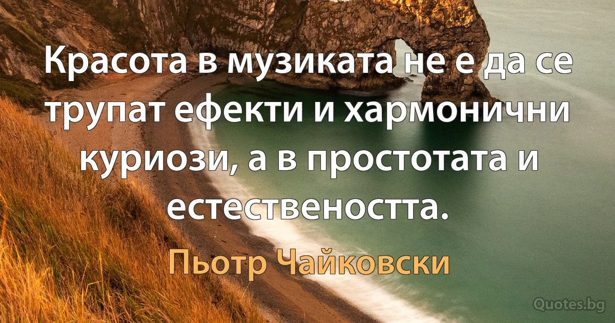 Красота в музиката не е да се трупат ефекти и хармонични куриози, а в простотата и естествеността. (Пьотр Чайковски)