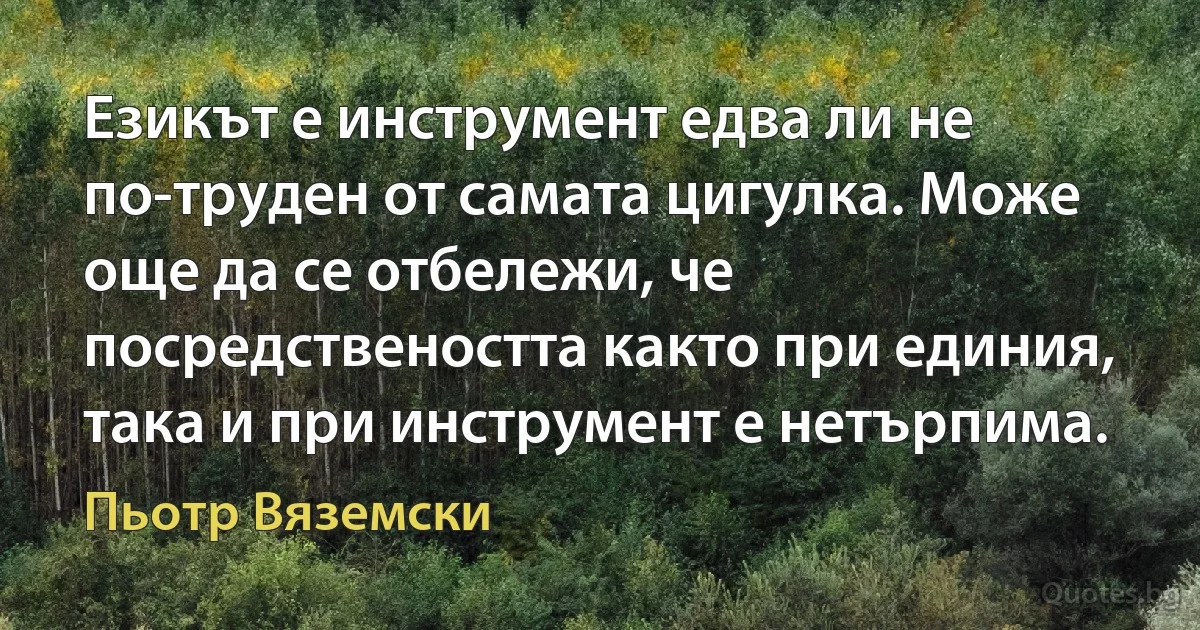 Езикът е инструмент едва ли не по-труден от самата цигулка. Може още да се отбележи, че посредствеността както при единия, така и при инструмент е нетърпима. (Пьотр Вяземски)