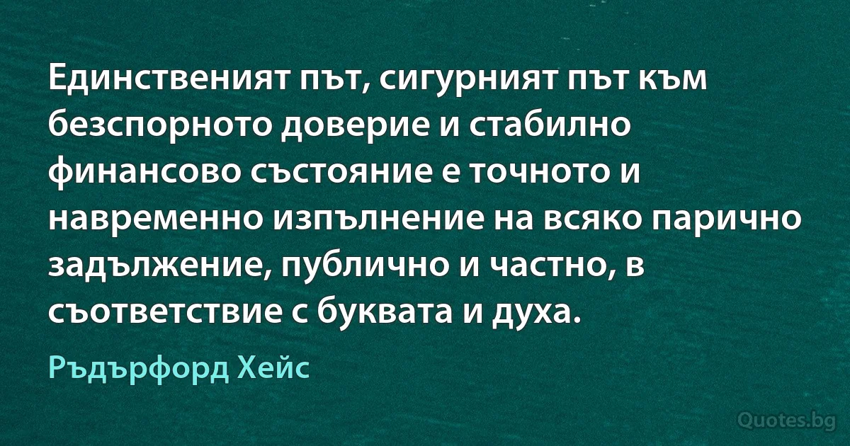 Единственият път, сигурният път към безспорното доверие и стабилно финансово състояние е точното и навременно изпълнение на всяко парично задължение, публично и частно, в съответствие с буквата и духа. (Ръдърфорд Хейс)