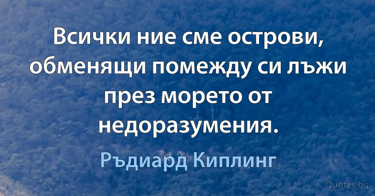 Всички ние сме острови, обменящи помежду си лъжи през морето от недоразумения. (Ръдиард Киплинг)