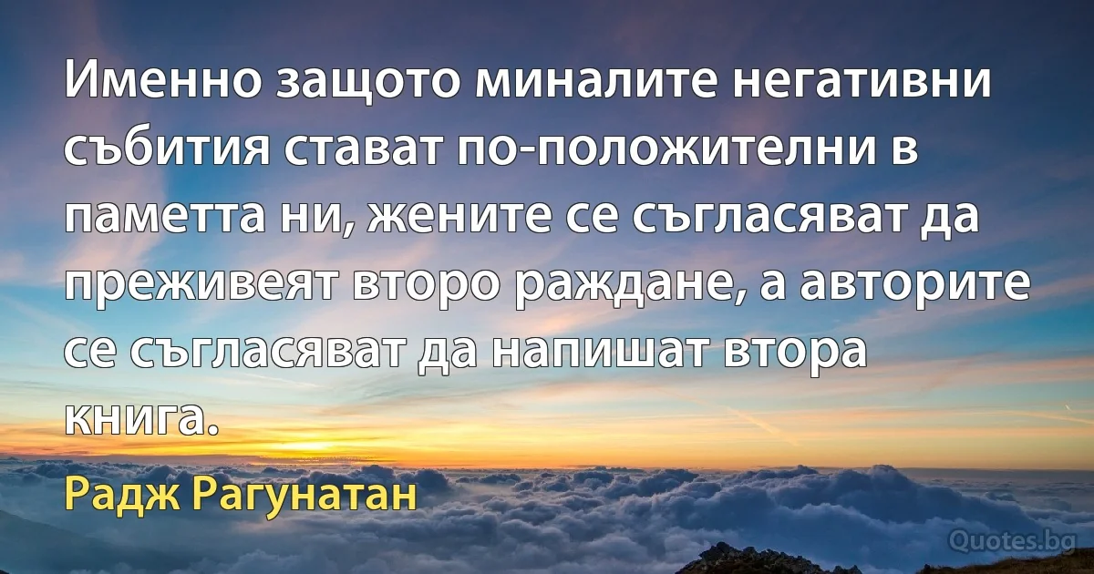 Именно защото миналите негативни събития стават по-положителни в паметта ни, жените се съгласяват да преживеят второ раждане, а авторите се съгласяват да напишат втора книга. (Радж Рагунатан)