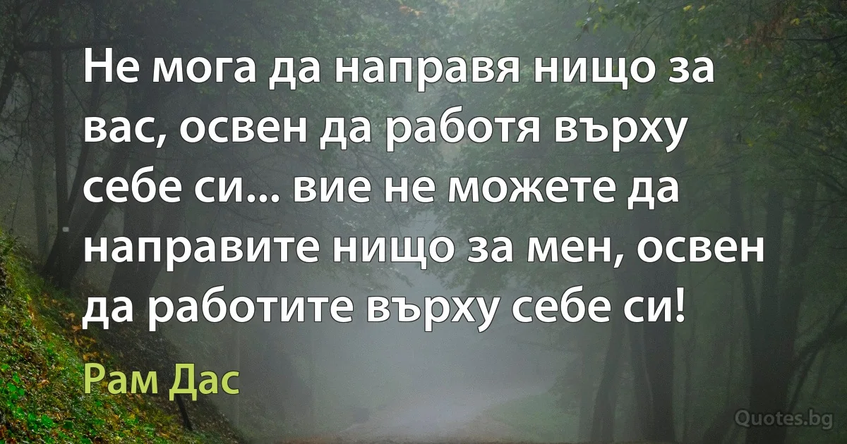 Не мога да направя нищо за вас, освен да работя върху себе си... вие не можете да направите нищо за мен, освен да работите върху себе си! (Рам Дас)