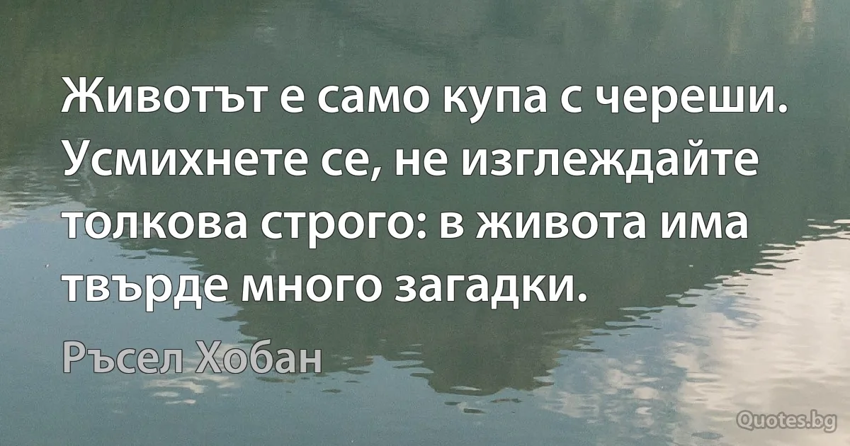 Животът е само купа с череши. Усмихнете се, не изглеждайте толкова строго: в живота има твърде много загадки. (Ръсел Хобан)