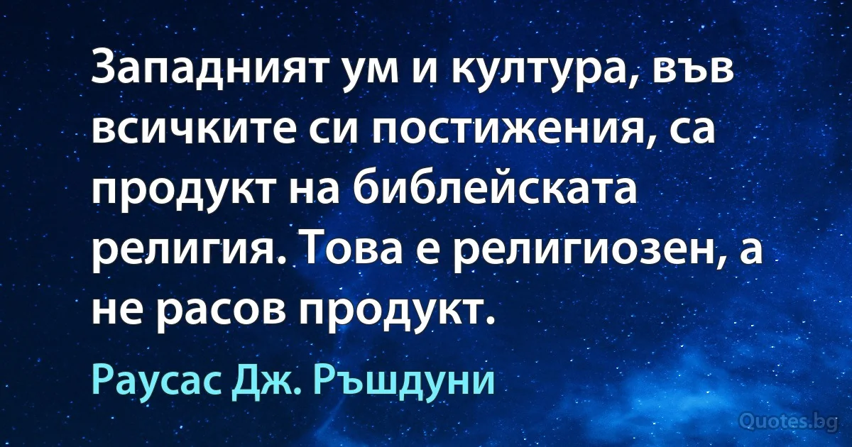 Западният ум и култура, във всичките си постижения, са продукт на библейската религия. Това е религиозен, а не расов продукт. (Раусас Дж. Ръшдуни)