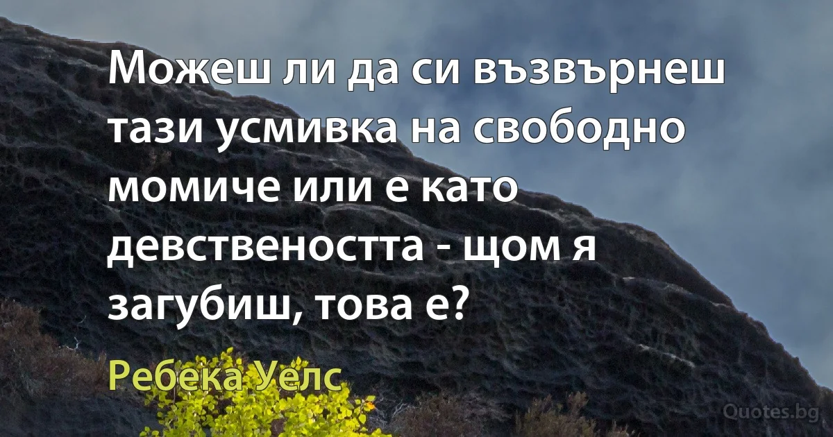 Можеш ли да си възвърнеш тази усмивка на свободно момиче или е като девствеността - щом я загубиш, това е? (Ребека Уелс)