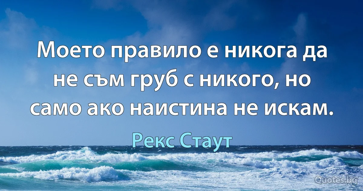 Моето правило е никога да не съм груб с никого, но само ако наистина не искам. (Рекс Стаут)