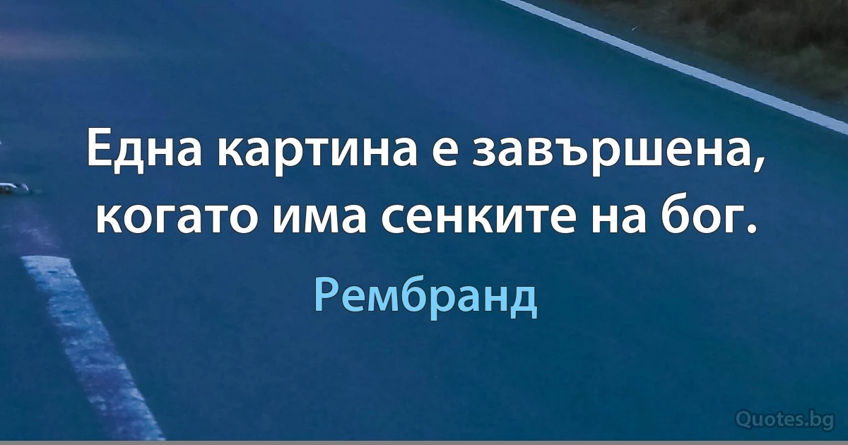 Една картина е завършена, когато има сенките на бог. (Рембранд)